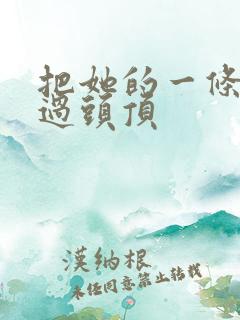 把她的一条腿举过头顶