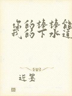 你的棒棒能通通我的下水道吗