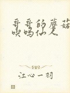 哥哥的蘑菇头好吃吗仙人