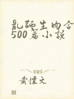 乱师生肉合集乱500篇小说