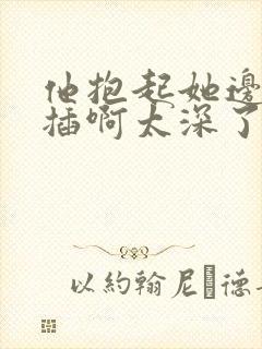 他抱起她边走边插啊太深了