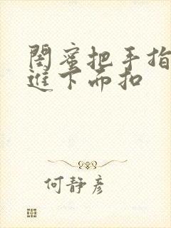 闺蜜把手指伸我进下面扣