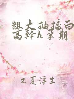 粗大抽搐白浊h高干h孕期