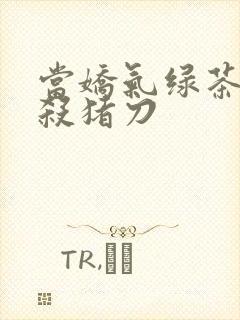 当娇气绿茶拎起杀猪刀