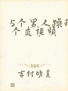 5个男人躁我一个爽视频