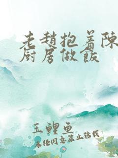 老赵抱着陈婷在厨房做饭