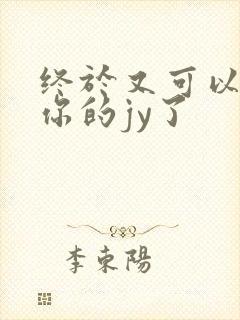 终于又可以吃到你的jy了