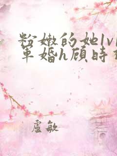 粉嫩的她1v1军婚h顾时视频