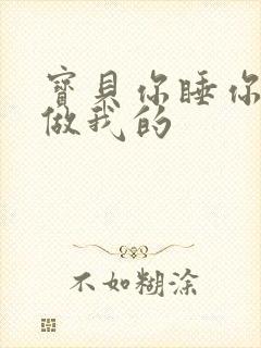 宝贝你睡你的我做我的