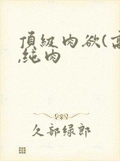 顶级肉欲(高h,纯肉