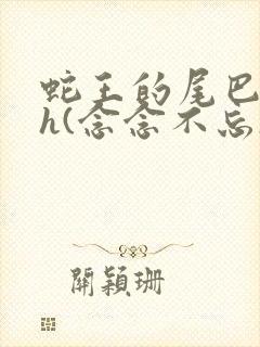 蛇王的尾巴高ah(念念不忘)小说