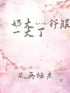 奶大灬舒服灬太一大了