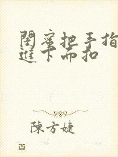 闺蜜把手指伸我进下面扣