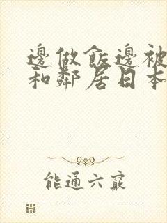 边做饭边被躁我和邻居日本