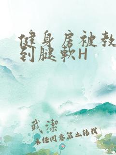 健身房被教练啪到腿软H