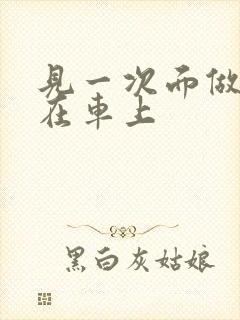 见一次面做3次在车上