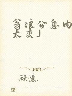 翁浪公息肉吊大太爽J