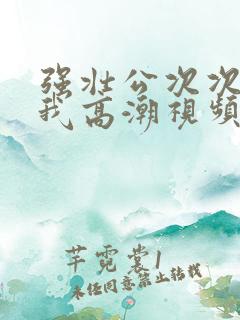 强壮公次次弄得我高潮视频