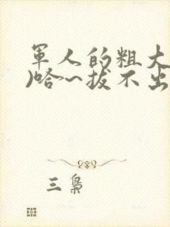 军人的粗大(h)哈~拔不出来