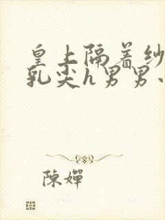 皇上隔着纱衣含乳尖h男男小说