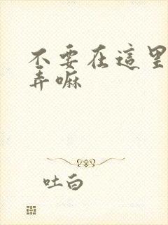 不要在这里回家弄嘛