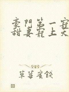 豪门第一宠大佬甜妻宠上天