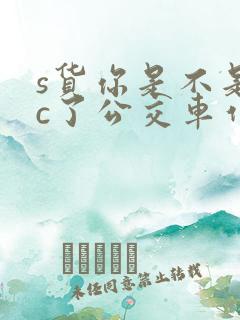 s货你是不是欠c了公交车作文渺渺