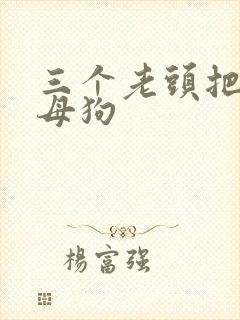 三个老头把我当母狗