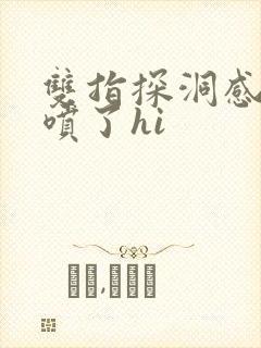 双指探洞感觉要喷了hi