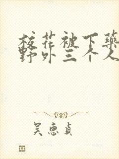 校花被下药带到野外三个人