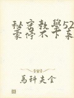 秘密教学52子豪停不下来了下拉式