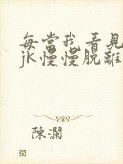 每当我看见她的jk慢慢脱离