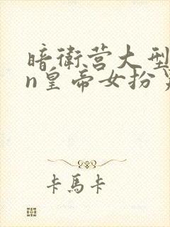 暗卫营大型hpn皇帝女扮男装