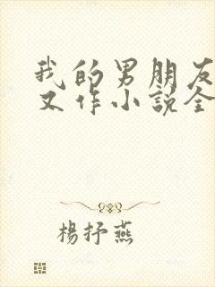 我的男朋友又娇又作小说全文免费阅读