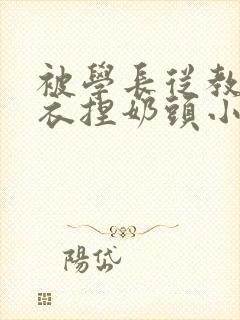 被学长从教室扒衣捏奶头小说