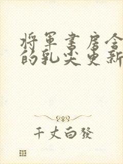 将军书房含着她的乳尖更新时间