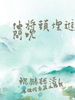 他将头埋进双腿间吮