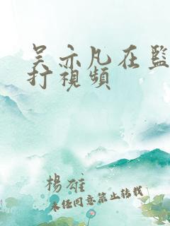 吴亦凡在监狱被打视频