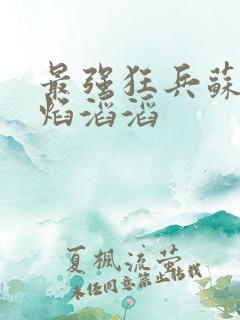 最强狂兵苏锐烈焰滔滔