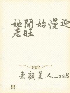 她开始慢迎迎合老旺