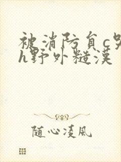 被消防员c哭高h野外糙汉