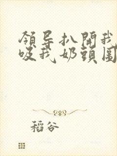 领导扒开我奶罩吸我奶头图片