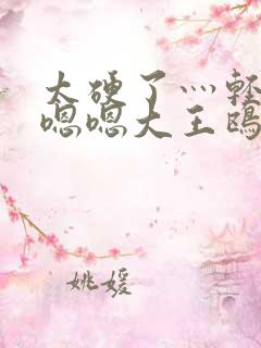 太硬了灬轻点灬嗯嗯大王鸥