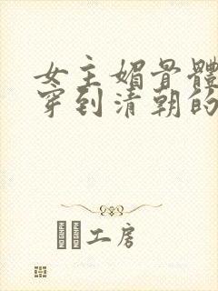 女主媚骨体质的穿到清朝的小说