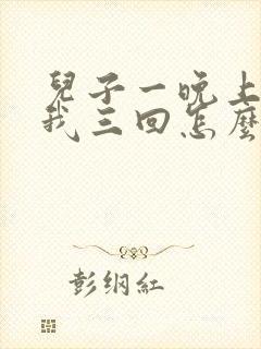 儿子一晚上要了我三回怎么办