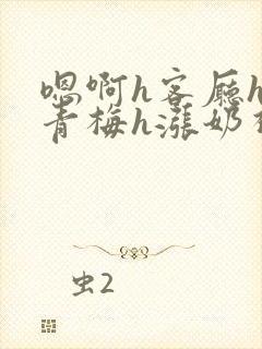 嗯啊h客厅hh青梅h涨奶视频