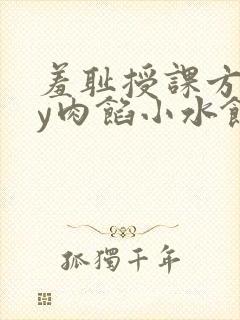 羞耻授课方式by肉馅小水饺