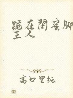 跪在闺蜜脚下叫主人