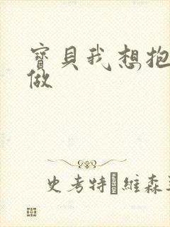 宝贝我想抱着你做