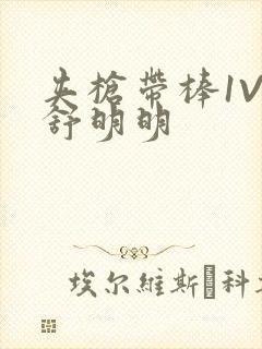 夹枪带棒1V2舒明明